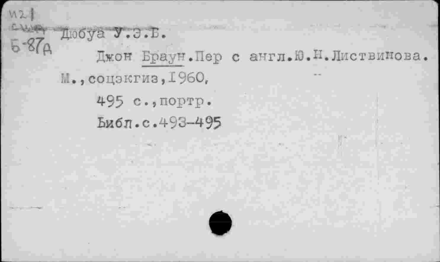 ﻿1
Джон Браун.Пер с англ.Ю
Н.Листвипова.
М., соцэкгиз ,1960,
495 с.,портр.
Библ.с.493-495